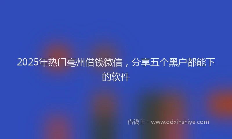 2025年热门亳州借钱微信，分享五个黑户都能下的软件