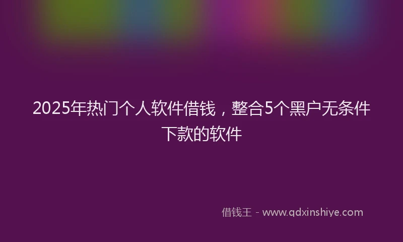 2025年热门个人软件借钱，整合5个黑户无条件下款的软件
