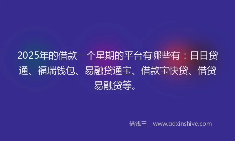 2025年的借款一个星期的平台有哪些有：日日贷通、福瑞钱包、易融贷通宝、借款宝快贷、借贷易融贷等。
