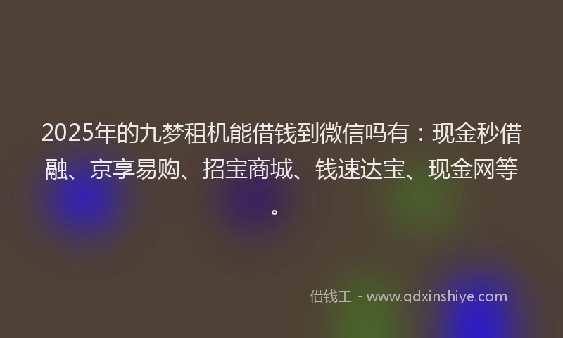 2025年的九梦租机能借钱到微信吗有：现金秒借融、京享易购、招宝商城、钱速达宝、现金网等。