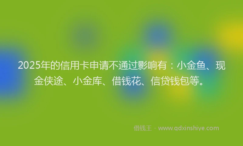 2025年的信用卡申请不通过影响有：小金鱼、现金侠途、小金库、借钱花、信贷钱包等。
