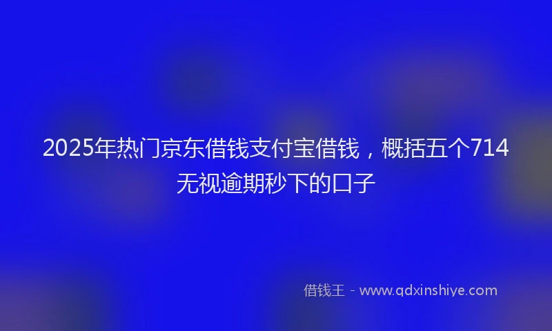 2025年热门京东借钱支付宝借钱，概括五个714无视逾期秒下的口子