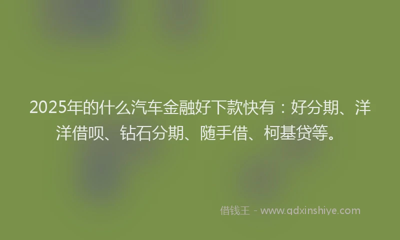 2025年的什么汽车金融好下款快有：好分期、洋洋借呗、钻石分期、随手借、柯基贷等。