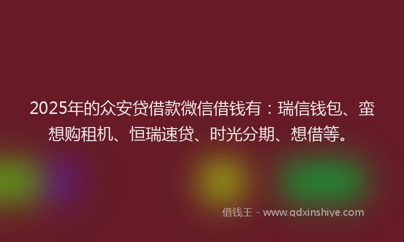 2025年的众安贷借款微信借钱有：瑞信钱包、蛮想购租机、恒瑞速贷、时光分期、想借等。