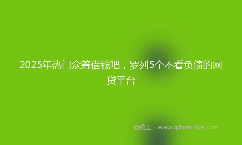 2025年热门众筹借钱吧，罗列5个不看负债的网贷平台