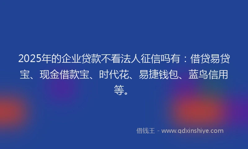 2025年的企业贷款不看法人征信吗有：借贷易贷宝、现金借款宝、时代花、易捷钱包、蓝鸟信用等。