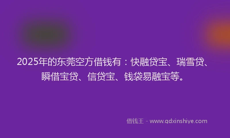2025年的东莞空方借钱有：快融贷宝、瑞雪贷、瞬借宝贷、信贷宝、钱袋易融宝等。