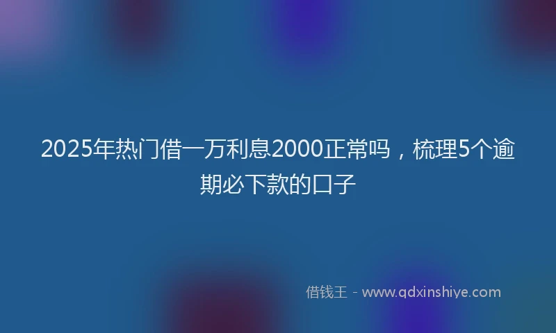 2025年热门借一万利息2000正常吗，梳理5个逾期必下款的口子