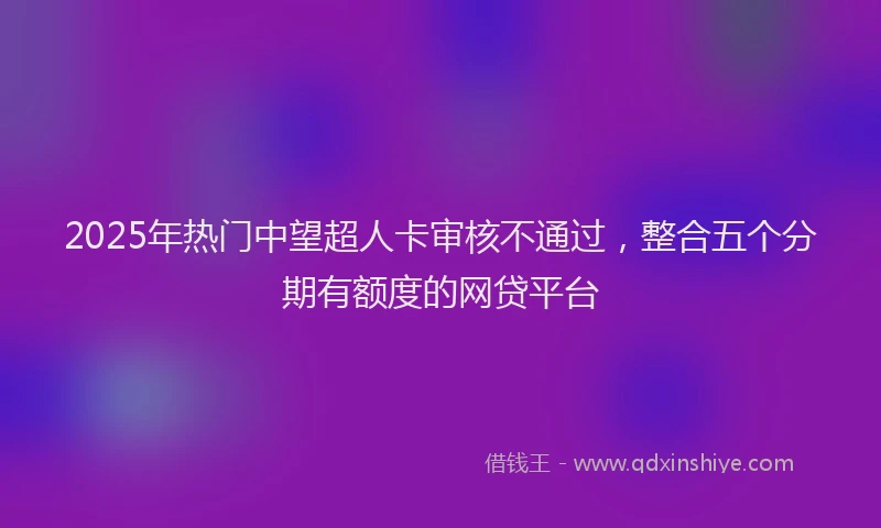 2025年热门中望超人卡审核不通过，整合五个分期有额度的网贷平台