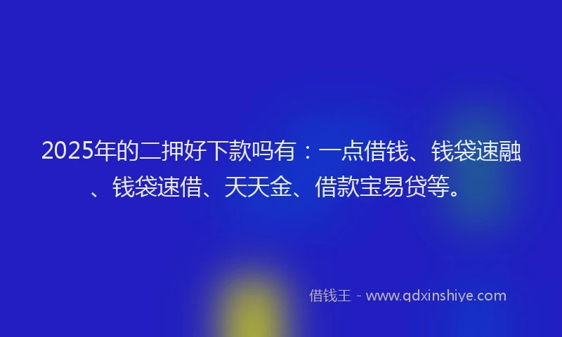2025年的二押好下款吗有：一点借钱、钱袋速融、钱袋速借、天天金、借款宝易贷等。