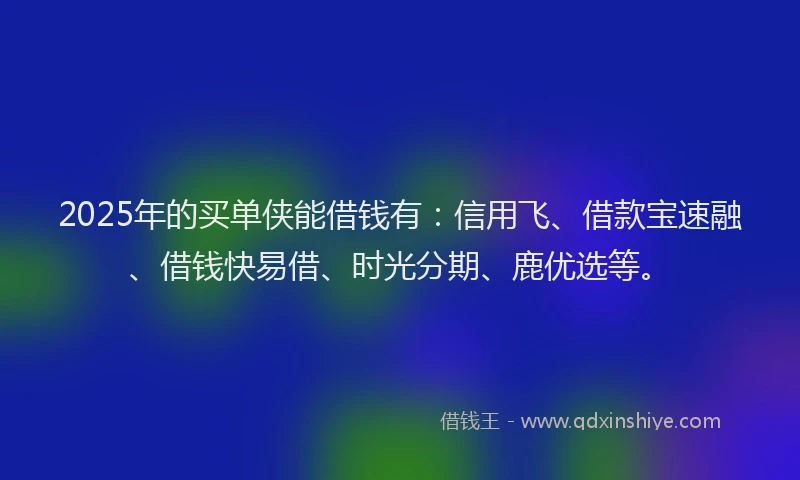2025年的买单侠能借钱有：信用飞、借款宝速融、借钱快易借、时光分期、鹿优选等。