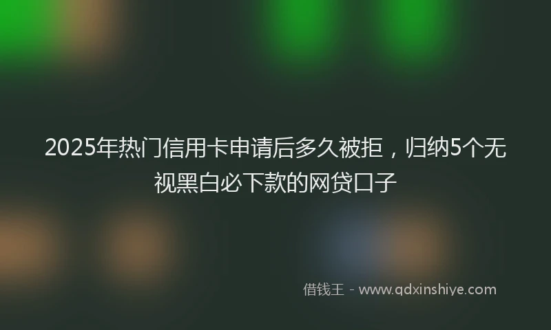 2025年热门信用卡申请后多久被拒，归纳5个无视黑白必下款的网贷口子