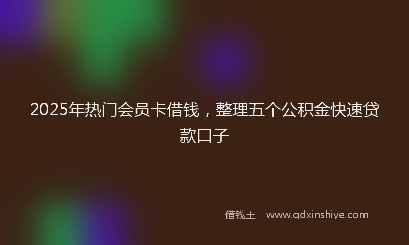 2025年热门会员卡借钱，整理五个公积金快速贷款口子