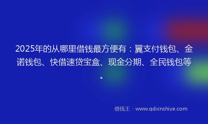 2025年的从哪里借钱最方便有：翼支付钱包、金诺钱包、快借速贷宝盒、现金分期、全民钱包等。