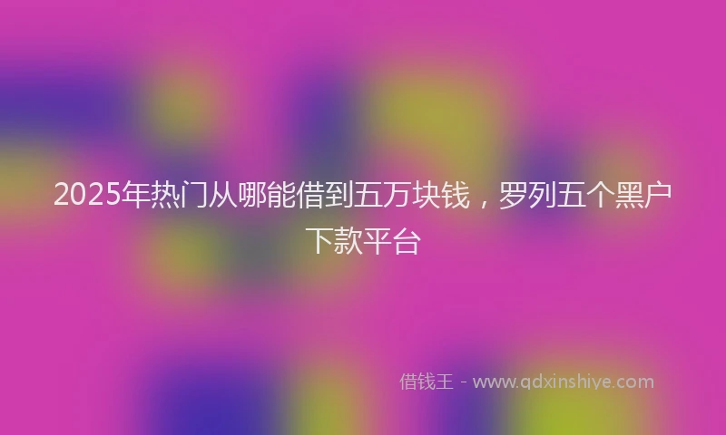 2025年热门从哪能借到五万块钱，罗列五个黑户下款平台