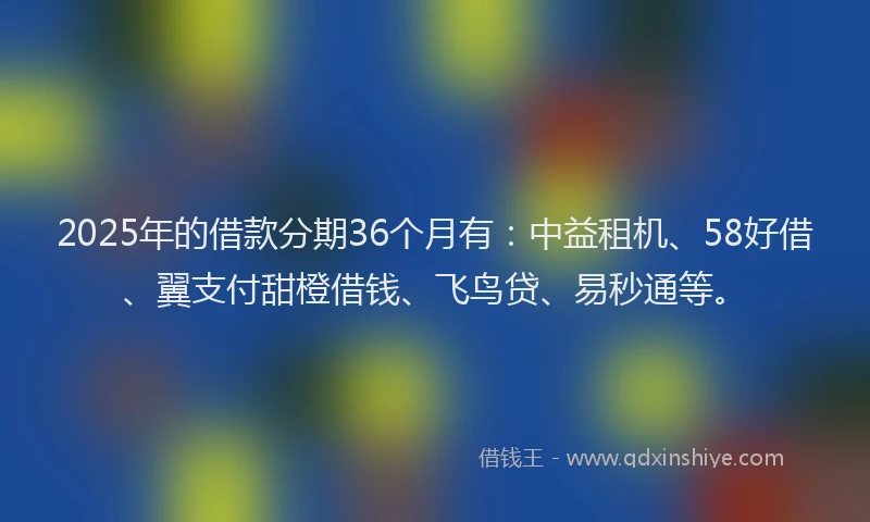 2025年的借款分期36个月有：中益租机、58好借、翼支付甜橙借钱、飞鸟贷、易秒通等。