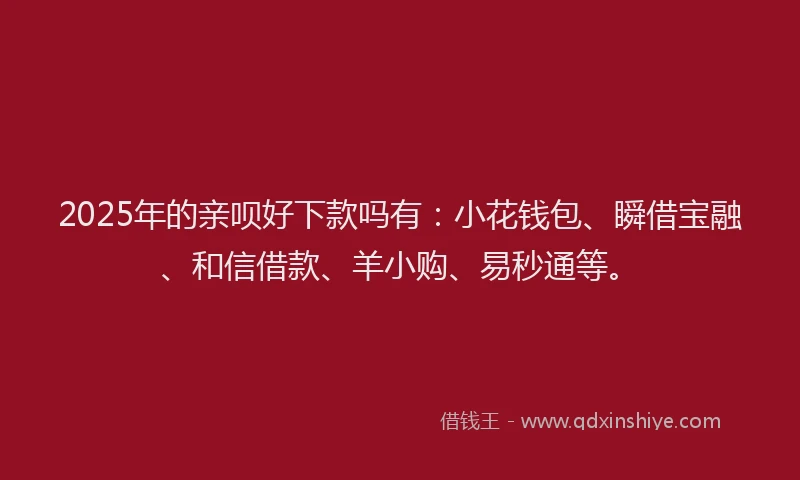 2025年的亲呗好下款吗有：小花钱包、瞬借宝融、和信借款、羊小购、易秒通等。