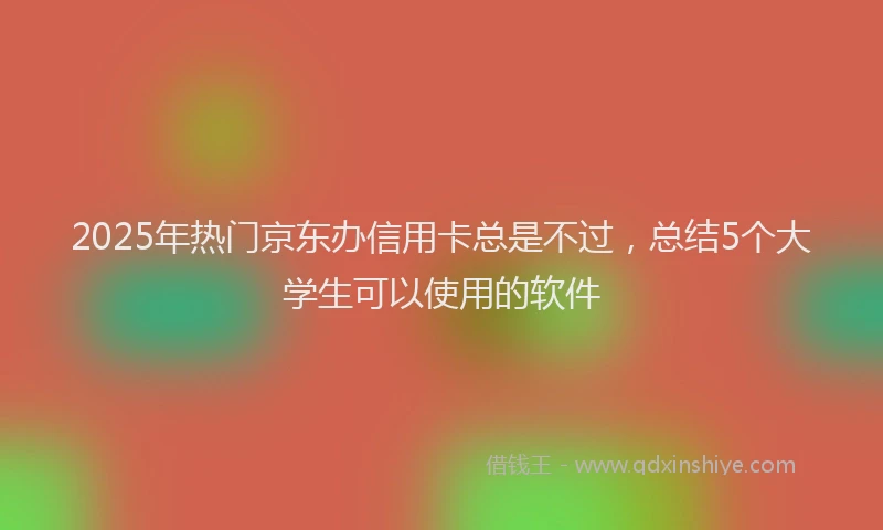 2025年热门京东办信用卡总是不过，总结5个大学生可以使用的软件