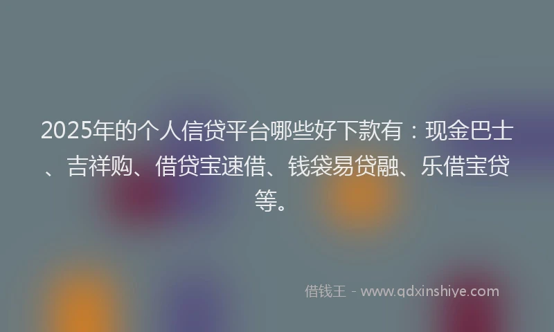 2025年的个人信贷平台哪些好下款有：现金巴士、吉祥购、借贷宝速借、钱袋易贷融、乐借宝贷等。