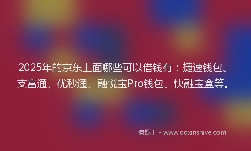 2025年的京东上面哪些可以借钱有：捷速钱包、支富通、优秒通、融悦宝Pro钱包、快融宝盒等。
