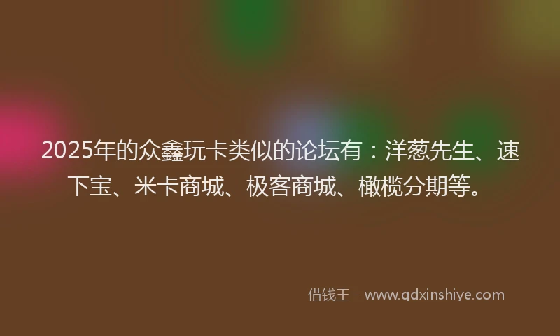 2025年的众鑫玩卡类似的论坛有：洋葱先生、速下宝、米卡商城、极客商城、橄榄分期等。