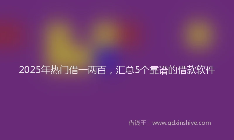 2025年热门借一两百，汇总5个靠谱的借款软件