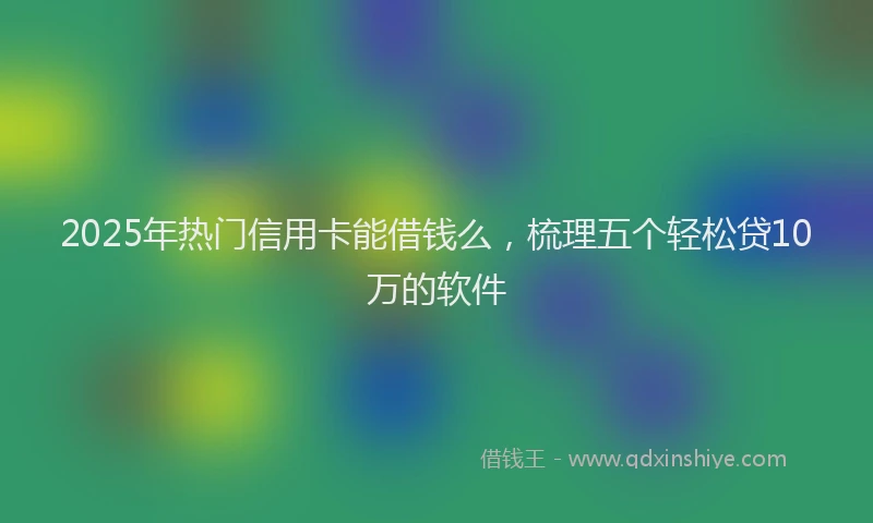 2025年热门信用卡能借钱么，梳理五个轻松贷10万的软件