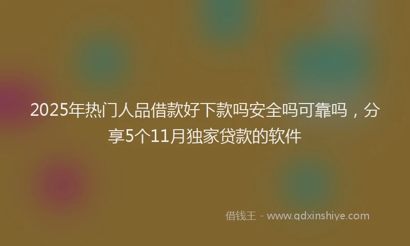 2025年热门人品借款好下款吗安全吗可靠吗，分享5个11月独家贷款的软件