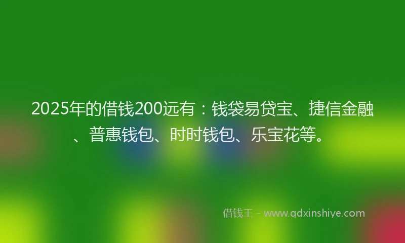 2025年的借钱200远有：钱袋易贷宝、捷信金融、普惠钱包、时时钱包、乐宝花等。