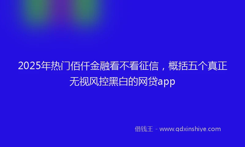 2025年热门佰仟金融看不看征信，概括五个真正无视风控黑白的网贷app
