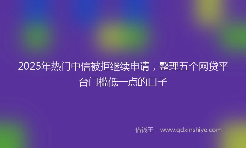 2025年热门中信被拒继续申请，整理五个网贷平台门槛低一点的口子