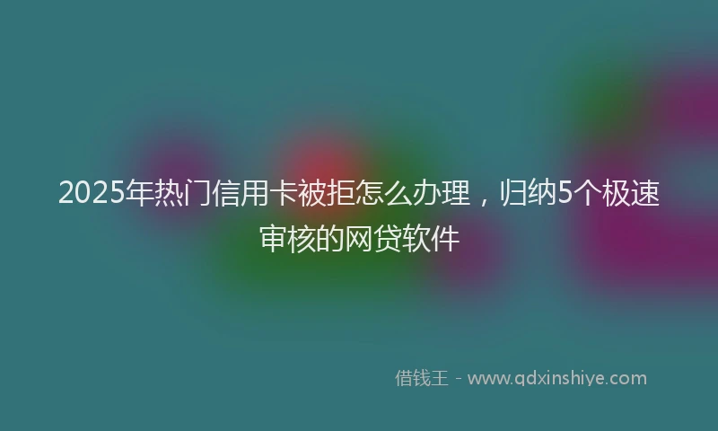 2025年热门信用卡被拒怎么办理，归纳5个极速审核的网贷软件
