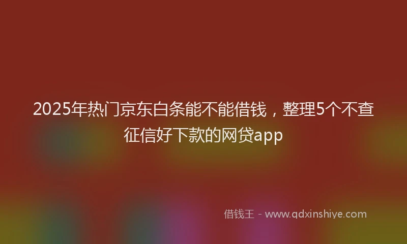 2025年热门京东白条能不能借钱，整理5个不查征信好下款的网贷app