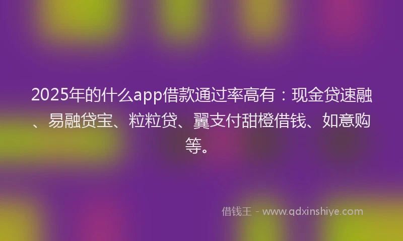 2025年的什么app借款通过率高有：现金贷速融、易融贷宝、粒粒贷、翼支付甜橙借钱、如意购等。