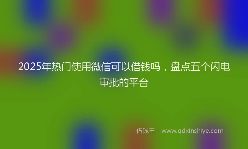 2025年热门使用微信可以借钱吗，盘点五个闪电审批的平台