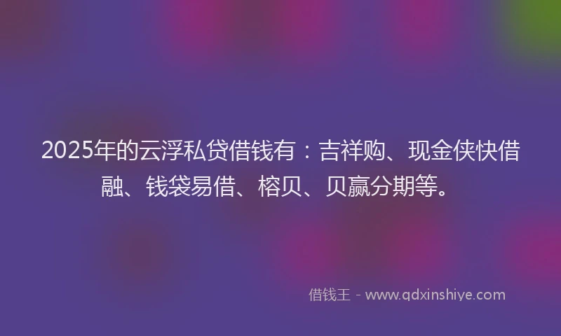 2025年的云浮私贷借钱有：吉祥购、现金侠快借融、钱袋易借、榕贝、贝赢分期等。