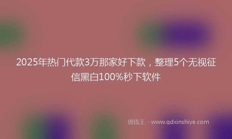 2025年热门代款3万那家好下款，整理5个无视征信黑白100%秒下软件