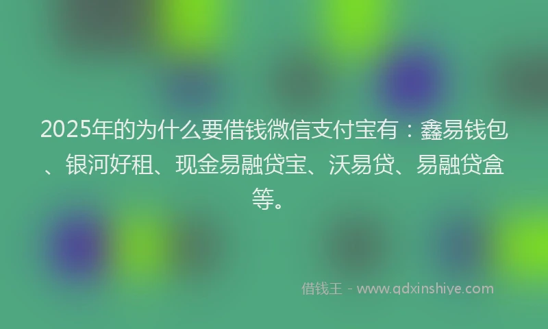 2025年的为什么要借钱微信支付宝有：鑫易钱包、银河好租、现金易融贷宝、沃易贷、易融贷盒等。