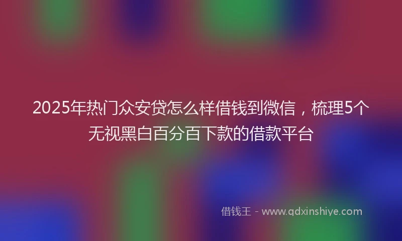 2025年热门众安贷怎么样借钱到微信，梳理5个无视黑白百分百下款的借款平台