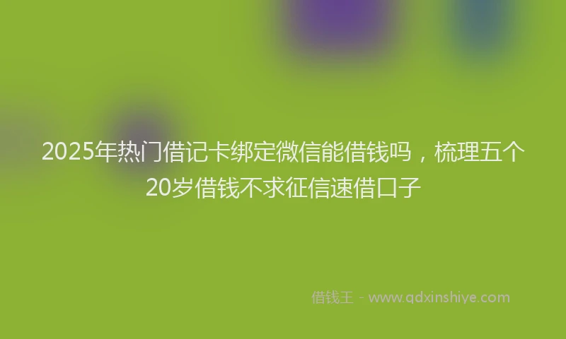 2025年热门借记卡绑定微信能借钱吗，梳理五个20岁借钱不求征信速借口子