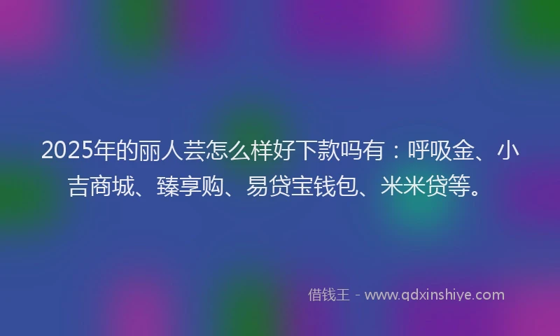 2025年的丽人芸怎么样好下款吗有：呼吸金、小吉商城、臻享购、易贷宝钱包、米米贷等。