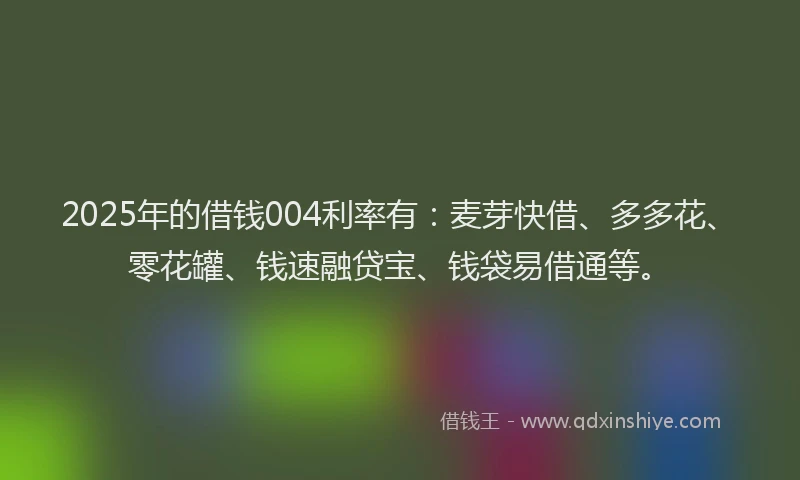 2025年的借钱004利率有：麦芽快借、多多花、零花罐、钱速融贷宝、钱袋易借通等。