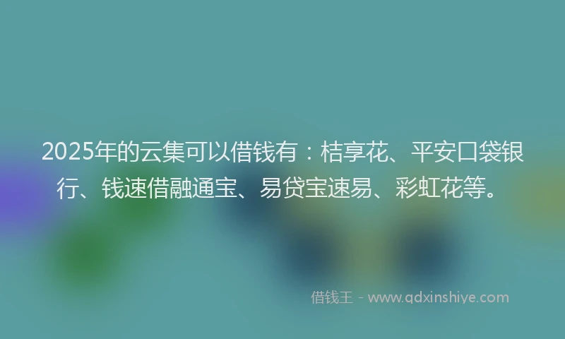 2025年的云集可以借钱有：桔享花、平安口袋银行、钱速借融通宝、易贷宝速易、彩虹花等。