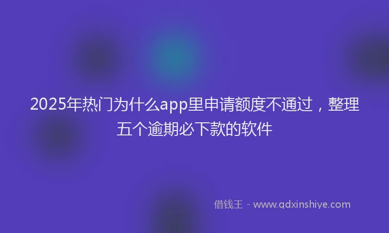 2025年热门为什么app里申请额度不通过，整理五个逾期必下款的软件