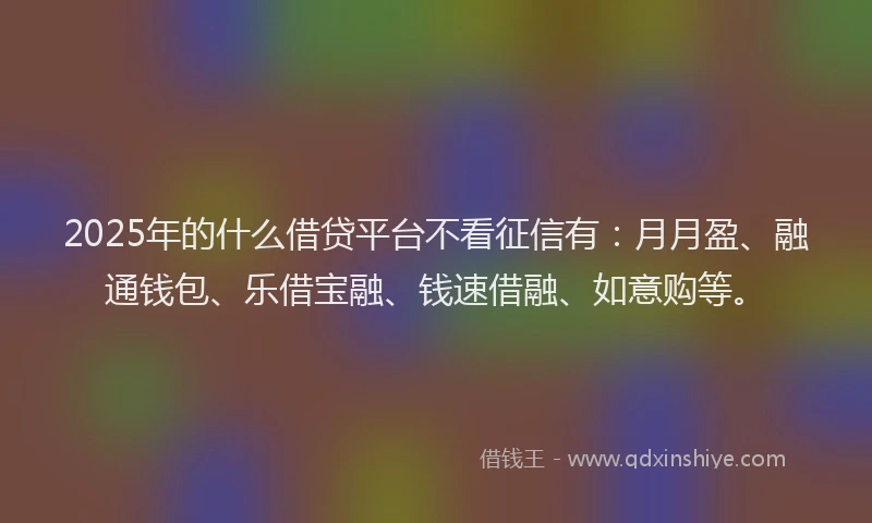 2025年的什么借贷平台不看征信有：月月盈、融通钱包、乐借宝融、钱速借融、如意购等。