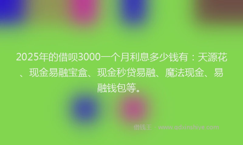 2025年的借呗3000一个月利息多少钱有：天源花、现金易融宝盒、现金秒贷易融、魔法现金、易融钱包等。
