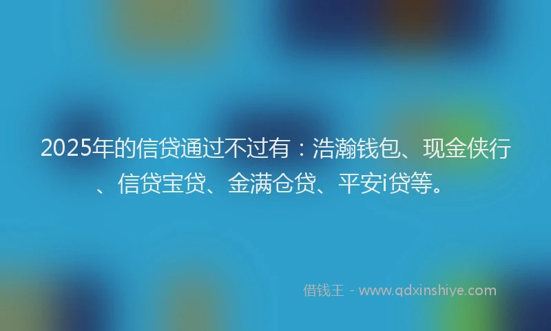2025年的信贷通过不过有：浩瀚钱包、现金侠行、信贷宝贷、金满仓贷、平安i贷等。