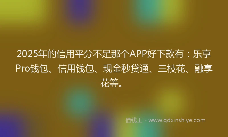 2025年的信用平分不足那个APP好下款有：乐享Pro钱包、信用钱包、现金秒贷通、三枝花、融享花等。