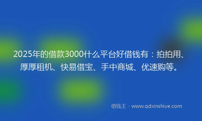 2025年的借款3000什么平台好借钱有：拍拍用、厚厚租机、快易借宝、手中商城、优速购等。