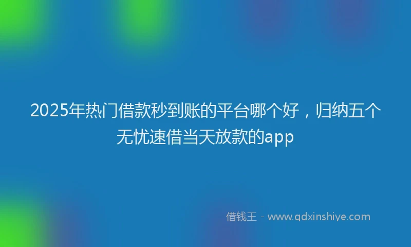 2025年热门借款秒到账的平台哪个好，归纳五个无忧速借当天放款的app
